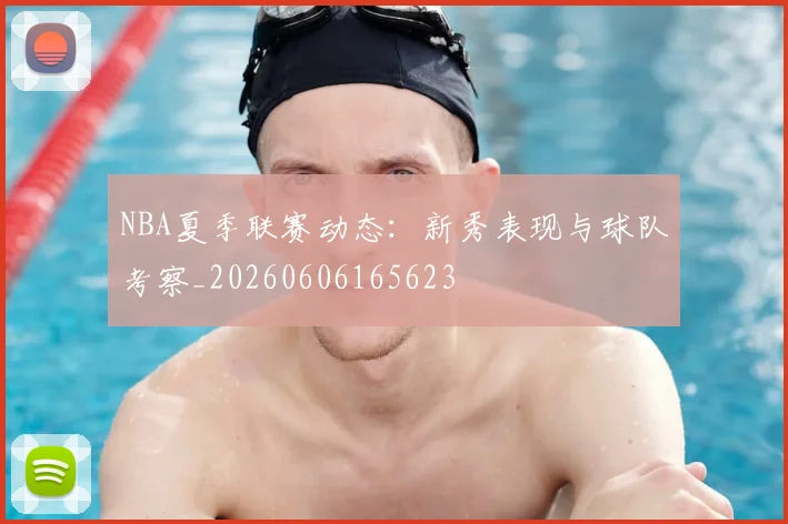 NBA夏季联赛动态:新秀表现与球队考察_20260606165623
