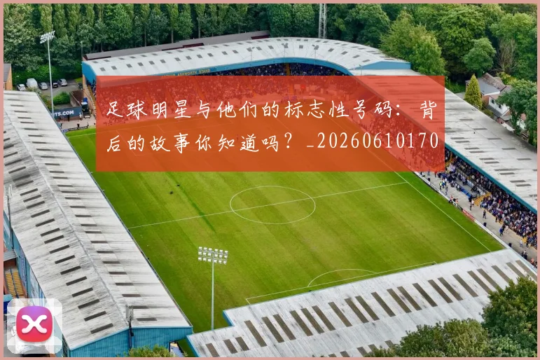 足球明星与他们的标志性号码：背后的故事你知道吗？_20260610170315