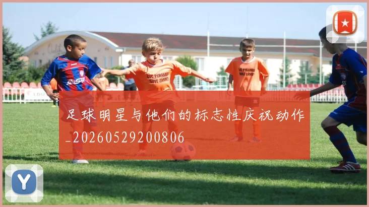 足球明星与他们的标志性庆祝动作_20260529200806