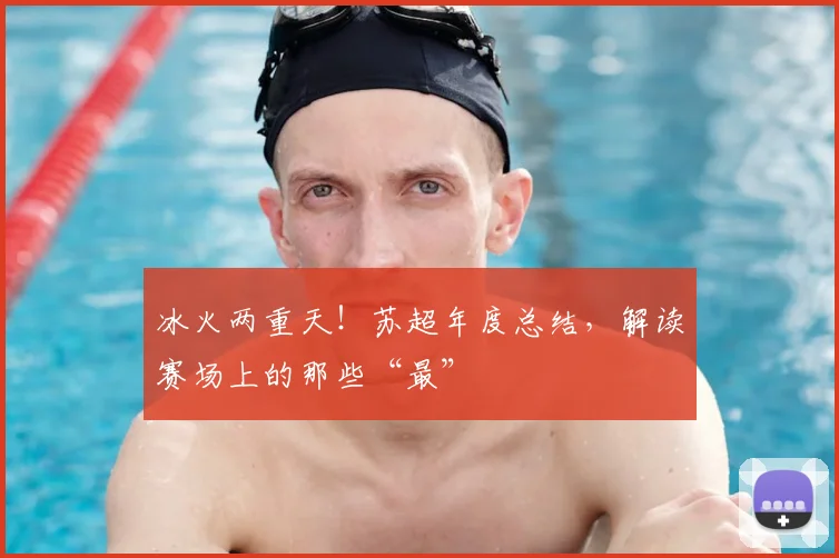 冰火两重天!苏超年度总结,解读赛场上的那些“最”