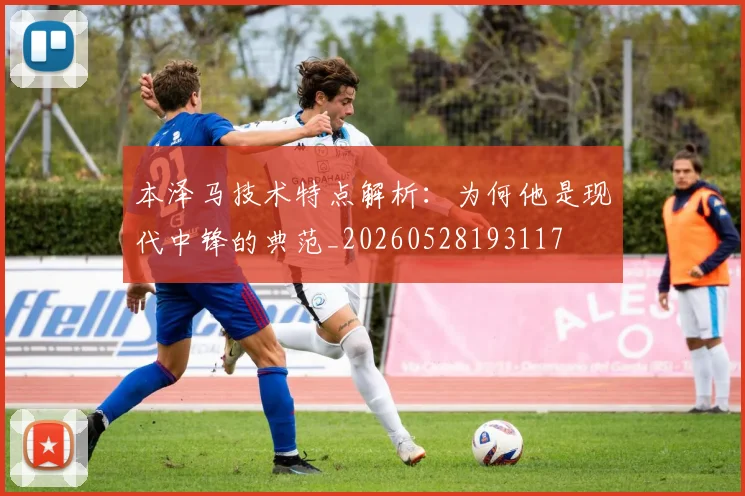 本泽马技术特点解析：为何他是现代中锋的典范_20260528193117