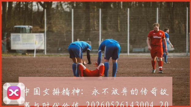 中国女排精神:永不放弃的传奇故事与时代价值_20260526143004_20260607160538