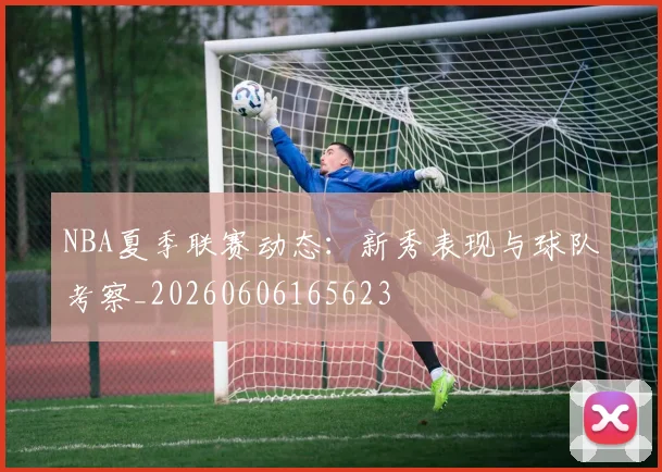 NBA夏季联赛动态:新秀表现与球队考察_20260606165623