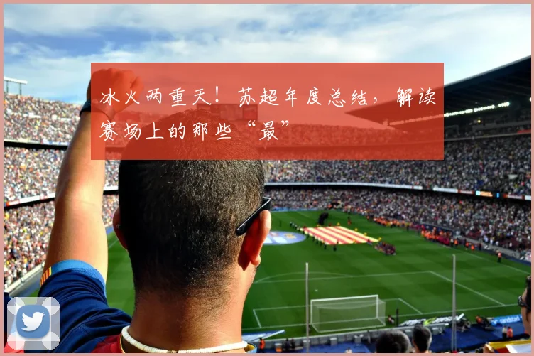 冰火两重天！苏超年度总结，解读赛场上的那些“最”