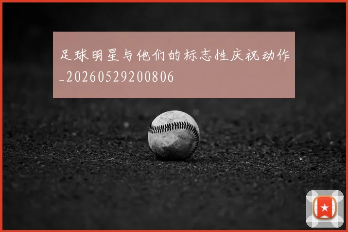 足球明星与他们的标志性庆祝动作_20260529200806