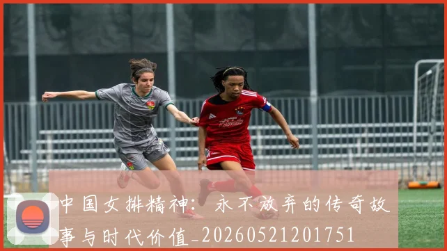 中国女排精神：永不放弃的传奇故事与时代价值_20260521201751