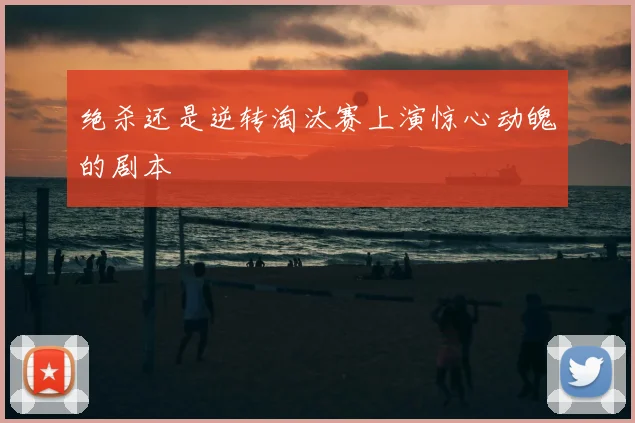 绝杀还是逆转淘汰赛上演惊心动魄的剧本