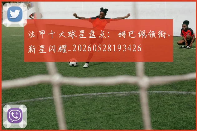 法甲十大球星盘点：姆巴佩领衔，新星闪耀_20260528193426