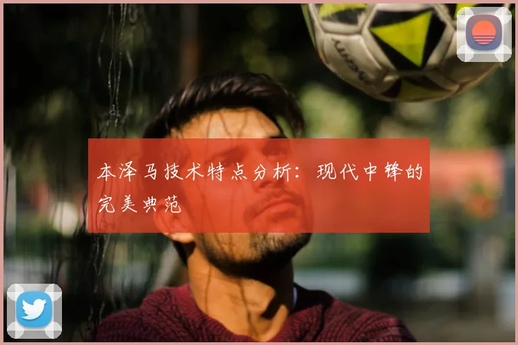 本泽马技术特点分析：现代中锋的完美典范