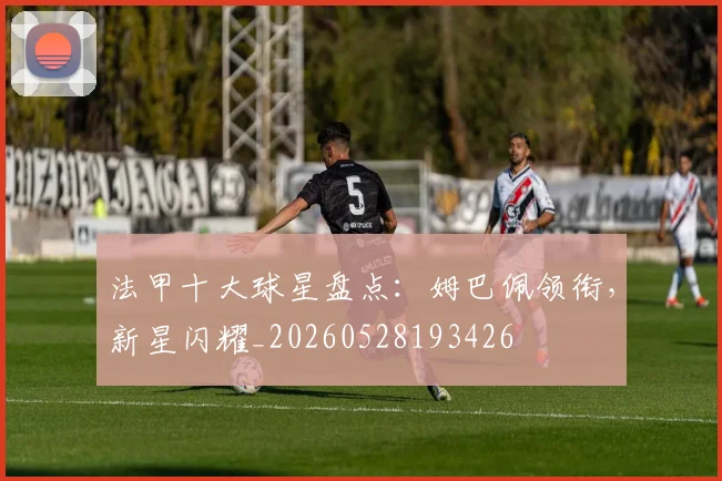 法甲十大球星盘点:姆巴佩领衔,新星闪耀_20260528193426
